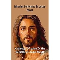 Miracles Performed By Jesus Christ : Clearly Performed Signs and Wonders Miracles Performed By Jesus Christ : Clearly Performed Signs and Wonders Kindle Paperback