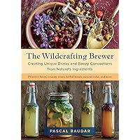 The Wildcrafting Brewer: Creating Unique Drinks and Boozy Concoctions from Nature's Ingredients The Wildcrafting Brewer: Creating Unique Drinks and Boozy Concoctions from Nature's Ingredients Paperback Kindle
