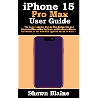 iPhone 15 Pro Max User Guide: The Comprehensive Step-by-Step Instruction and Illustrated Manual for Beginners and Seniors to Master the iPhone 15 Pro Max with Tips and Tricks for iOS 17