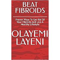 BEAT FIBROIDS: Proven Ways To Get Rid Of Your Fibroids And Live A Healthy Lifestyle