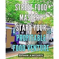Street Food Mastery: Start Your Profitable Food Venture: Street Food Mastery: The Complete Guide to Launching a Successful and Profitable Food Business