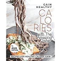 Gain Healthy Calories with The Amazing Dishes: Recipes for Healthy Calorie Gain Gain Healthy Calories with The Amazing Dishes: Recipes for Healthy Calorie Gain Paperback