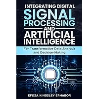 Integrating Digital Signal Processing and Artificial Intelligence: for Transformative Data Analysis and Decision-Making Integrating Digital Signal Processing and Artificial Intelligence: for Transformative Data Analysis and Decision-Making Paperback Kindle