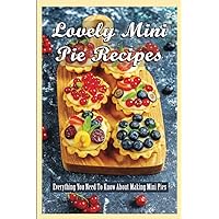 Lovely Mini Pie Recipes: Everything You Need To Know About Making Mini Pies: How To Make Delicious And Yummy Homemade Mini Pies