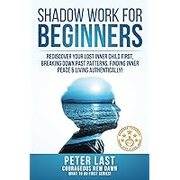Shadow Work For Beginners: Rediscover Your Lost Inner Child First, Breaking Down Past Patterns, Finding Inner Peace & Living Authentically! (Courageous New Dawn - What To Do First Series!)