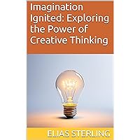 Imagination Ignited: Exploring the Power of Creative Thinking Imagination Ignited: Exploring the Power of Creative Thinking Kindle Paperback