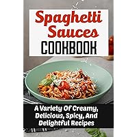 Spaghetti Sauces Cookbook: A Variety Of Creamy, Delicious, Spicy, And Delightful Recipes