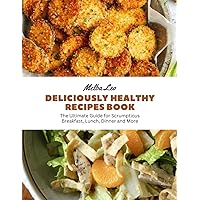Deliciously Healthy Recipes Book: The Ultimate Guide for Scrumptious Breakfast, Lunch, Dinner and More