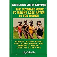 Ageless and Active: The Ultimate Guide to Weight Loss After 60 for Women: Achieve Lasting Weight Loss, Boost Energy, and Embrace a Vibrant Lifestyle at Any Age (Health and Wellness for Seniors)