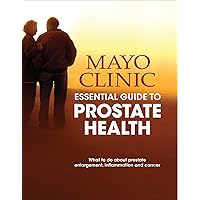 Mayo Clinic Essential Guide to Prostate Health: What to Do about Prostate Enlargement, Inflammation and Cancer Mayo Clinic Essential Guide to Prostate Health: What to Do about Prostate Enlargement, Inflammation and Cancer Kindle