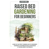 Raised Bed Gardening For Beginners: Learn The Fail-Proof Techniques Used By Experienced Gardeners To Overcome Obstacles And Produce A Thriving Garden To Be Proud Of!