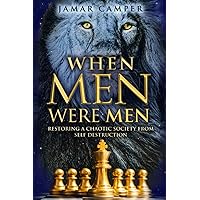 When Men Were Men: Restoring A Chaotic Society From Self Destruction When Men Were Men: Restoring A Chaotic Society From Self Destruction Paperback Kindle Hardcover