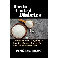 HOW TO CONTROL DIABETES: A tested and trusted guide on how to reduce and maintain health blood sugar level. HOW TO CONTROL DIABETES: A tested and trusted guide on how to reduce and maintain health blood sugar level. Kindle Hardcover Paperback