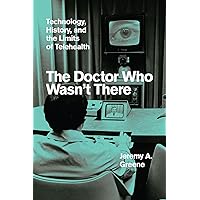 The Doctor Who Wasn't There: Technology, History, and the Limits of Telehealth The Doctor Who Wasn't There: Technology, History, and the Limits of Telehealth Hardcover Kindle