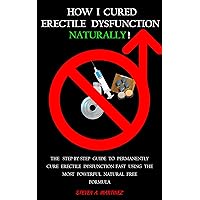 How I Cured Erectile Dysfunction Naturally!: The step-by-step guide to permanently cure erectile dysfunction fast using the most powerful natural free formula