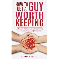 How to Get a Guy Worth Keeping: A Modern Woman's Guide to Understanding Men, Establishing Positive Dating Patterns, and Mastering Self-Confidence toAchieve a Fulfilling Relationship that Lasts How to Get a Guy Worth Keeping: A Modern Woman's Guide to Understanding Men, Establishing Positive Dating Patterns, and Mastering Self-Confidence toAchieve a Fulfilling Relationship that Lasts Kindle Paperback