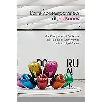 L’arte contemporanea di Jeff Koons: Dal Ready made di Duchamp alla Pop art di Andy Warhol al Kitsch di Jeff Koons (Italian Edition)