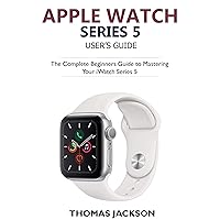 Apple Watch Series 5 User’s Guide: The Complete Beginners Guide To Mastering Your iWatch Series 5