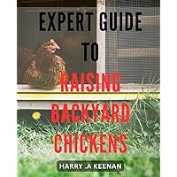 Expert Guide to Raising Backyard Chickens: The Ultimate Handbook for Successful and Sustainable Poultry Farming at Home
