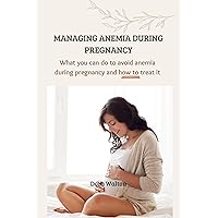 Managing Anemia During Pregnancy: What you can do to avoid anemia during pregnancy and how to treat it Managing Anemia During Pregnancy: What you can do to avoid anemia during pregnancy and how to treat it Kindle Paperback