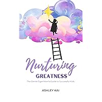 Nurturing Greatness: The Gentle Tiger Mom's Guide to Successful Kids