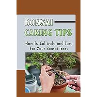 Bonsai Caring Tips: How To Cultivate And Care For Your Bonsai Trees