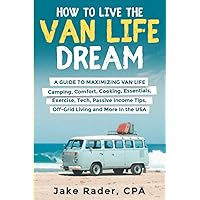 How to Live the Van Life Dream: A Guide to Maximizing Van Life: Camping, Comfort, Cooking, Exercise, Passive Income, O!-Grid Living, Tech, Van ... and Unlock Passive Income While on the Road)