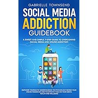 Social Media Addiction Guidebook: A Sweet and Simple 7-Step Guide to Overcoming Social Media and Online Addiction: Empower Yourself by Understanding ... it has on Your Mental Health and Wellbeing