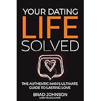 Your Dating Life Solved: The Authentic Man's Ultimate Guide to Lasting Love