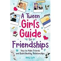 A Tween Girl's Guide to Friendships: How to Make Friends and Build Healthy Relationships. The Complete Friendship Handbook for Young Girls. (Tween Guides to Growing Up)