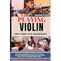PLAYING VIOLIN FOR COMPLETE BEGINNERS: A Comprehensive Guide To Learn, Master The Basics, Teach Yourself How To Play Violin From Scratch, Read Music, Theory & Technique, Skills And More PLAYING VIOLIN FOR COMPLETE BEGINNERS: A Comprehensive Guide To Learn, Master The Basics, Teach Yourself How To Play Violin From Scratch, Read Music, Theory & Technique, Skills And More Kindle Paperback