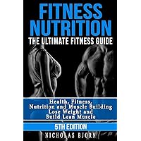 Fitness Nutrition: The Ultimate Fitness Guide: Health, Fitness, Nutrition and Muscle Building - Lose Weight and Build Lean Muscle (Muscle Building Series)