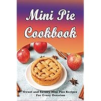Mini Pie Cookbook: Sweet and Savory Mini Pies Recipes For Every Occasion: Mini Pies Recipes To Make Again And Again