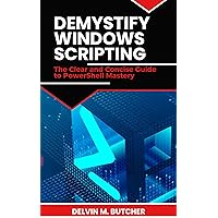 DEMYSTIFY WINDOWS SCRIPTING: The Clear and Concise Guide to PowerShell Mastery DEMYSTIFY WINDOWS SCRIPTING: The Clear and Concise Guide to PowerShell Mastery Kindle Paperback