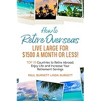 How to Retire Overseas Live Large for $1500 a Month or LESS!: Top 10 Countries to Retire Abroad, Enjoy Life and Increase Your Retirement Savings How to Retire Overseas Live Large for $1500 a Month or LESS!: Top 10 Countries to Retire Abroad, Enjoy Life and Increase Your Retirement Savings Paperback Kindle Hardcover
