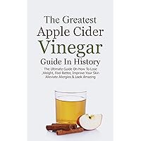 The Greatest Apple Cider Vinegar Guide In History: The Ultimate Guide On How To Lose Weight, Feel Better, Improve Your Skin, Alleviate Allergies & Look Amazing The Greatest Apple Cider Vinegar Guide In History: The Ultimate Guide On How To Lose Weight, Feel Better, Improve Your Skin, Alleviate Allergies & Look Amazing Kindle