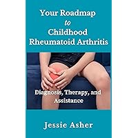 Your Roadmap to Childhood Rheumatoid Arthritis : Diagnosis, Therapy, and Assistance Your Roadmap to Childhood Rheumatoid Arthritis : Diagnosis, Therapy, and Assistance Kindle Hardcover Paperback