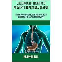 UNDERSTAND, TREAT AND PREVENT ESOPHAGEAL CANCER : Find Freedom And Escape. (Combat From Diagnosis Till Complete Recovery) UNDERSTAND, TREAT AND PREVENT ESOPHAGEAL CANCER : Find Freedom And Escape. (Combat From Diagnosis Till Complete Recovery) Kindle Paperback