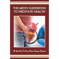 The Men's Guidebook To Prostate Health: All You Need To Know About Prostate Diseases