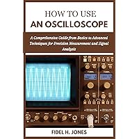 HOW TO USE AN OSCILLOSCOPE : A Comprehensive Guide from Basics to Advanced Techniques for Precision Measurement and Signal Analysis HOW TO USE AN OSCILLOSCOPE : A Comprehensive Guide from Basics to Advanced Techniques for Precision Measurement and Signal Analysis Kindle Paperback