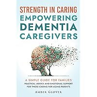 STRENGTH IN CARING EMPOWERING DEMENTIA CAREGIVERS: A Simple Guide For Families Practical Advice And Emotional Support For Those Caring For Ageing Parents