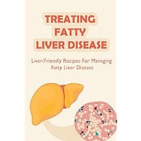 Treating Fatty Liver Disease: Liver-Friendly Recipes For Managing Fatty Liver Disease