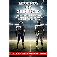 Legends of the Field: The Stories and Stats that Shaped the World of American Football.: Over 500 Facts about the Game, Players, Teams, Touchdowns, ... Heroes and Highlights of American Football