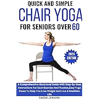 QUICK AND SIMPLE CHAIR YOGA FOR SENIORS OVER 60 : A Comprehensive Illustrated Guide With Step-By-Step Instructions For Each Exercise And Routine,Easy Yoga Poses To Help You Lose Weight QUICK AND SIMPLE CHAIR YOGA FOR SENIORS OVER 60 : A Comprehensive Illustrated Guide With Step-By-Step Instructions For Each Exercise And Routine,Easy Yoga Poses To Help You Lose Weight Kindle Paperback