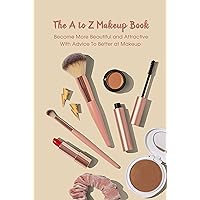The A to Z Makeup Book: Become More Beautiful and Attractive With Advice To Better at Makeup : Makeup Guide Book The A to Z Makeup Book: Become More Beautiful and Attractive With Advice To Better at Makeup : Makeup Guide Book Kindle Paperback
