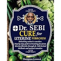 DR. SEBI CURE FOR UTERINE FIBROIDS: Unlocking Nature’s Remedies: Step By Step Guide To Breaking Free From Uterine Fibroids Through Dr. Sebi Herbal Methods And Natural Remedies DR. SEBI CURE FOR UTERINE FIBROIDS: Unlocking Nature’s Remedies: Step By Step Guide To Breaking Free From Uterine Fibroids Through Dr. Sebi Herbal Methods And Natural Remedies Kindle Paperback