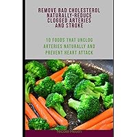REMOVE BAD CHOLESTEROL NATURALLY-REDUCE CLOGGED ARTERIES AND STROKE: 10 FOODS THAT UNCLOG ARTERIES NATURALLY AND PREVENT HEART ATTACK REMOVE BAD CHOLESTEROL NATURALLY-REDUCE CLOGGED ARTERIES AND STROKE: 10 FOODS THAT UNCLOG ARTERIES NATURALLY AND PREVENT HEART ATTACK Paperback Kindle