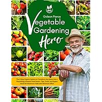 Vegetable Gardening Hero: The 5-Step Organic System to Transform Any Space into a Flourishing 4-Season Food Haven - Tips, Tricks, and Expert Hacks for Maximum Yield with Minimum Effort