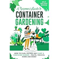 A Beginner’s Guide To Container Gardening: How To Plan, Prepare And Plant A Container Garden - Fruits, Veggies, Herbs and More!