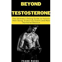 Beyond Testosterone: The Ultimate Lifelong Guide to Holistic Well-Being, Endocrine Health and Male Hormonal Balance (Revitalizing Men's Sexual Health Book 2) Beyond Testosterone: The Ultimate Lifelong Guide to Holistic Well-Being, Endocrine Health and Male Hormonal Balance (Revitalizing Men's Sexual Health Book 2) Kindle Paperback